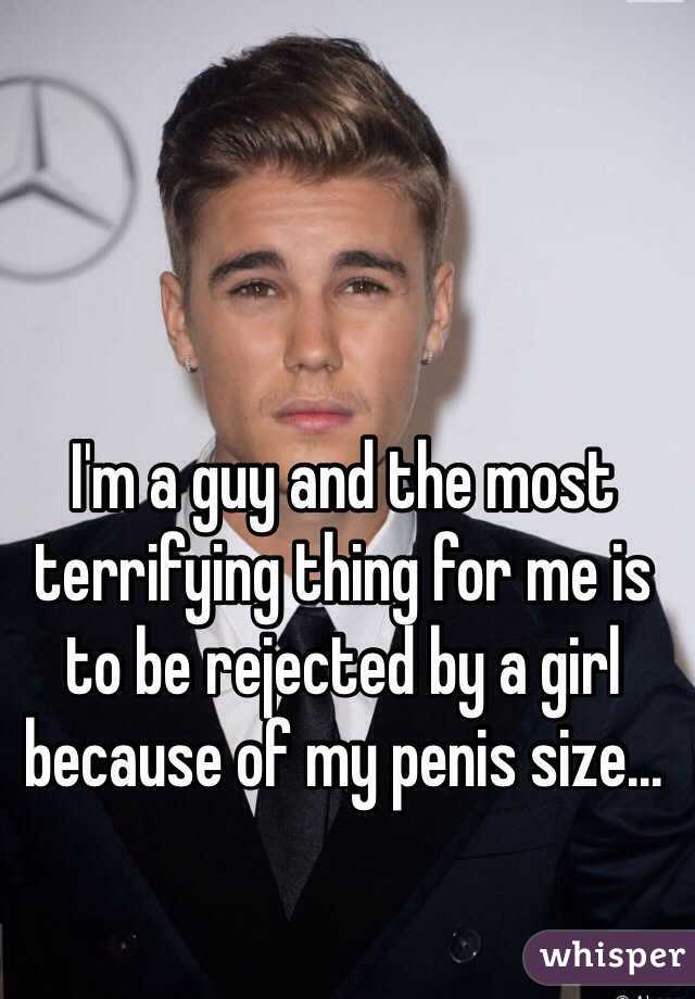 I'm a guy and the most terrifying thing for me is to be rejected by a girl because of my penis size...