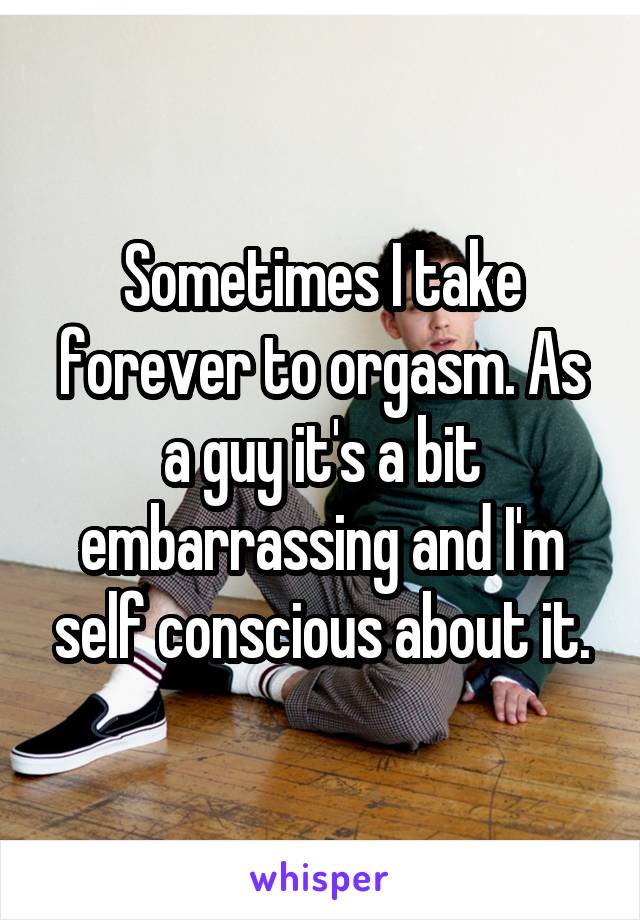 Sometimes I take forever to orgasm. As a guy it's a bit embarrassing and I'm self conscious about it.