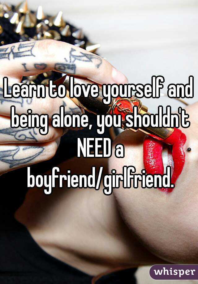 Learn to love yourself and being alone, you shouldn't NEED a boyfriend/girlfriend.
