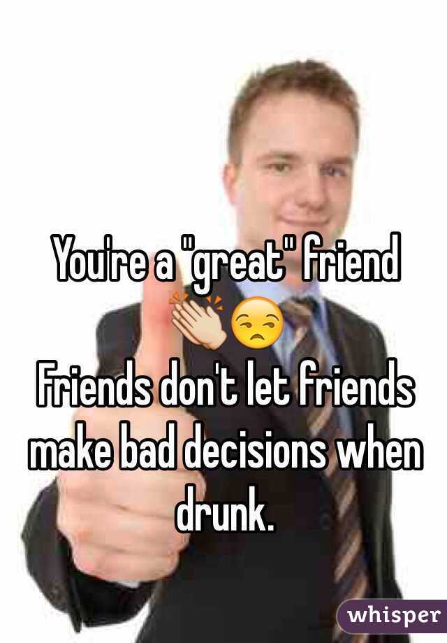 You're a "great" friend 
👏😒
Friends don't let friends make bad decisions when drunk. 