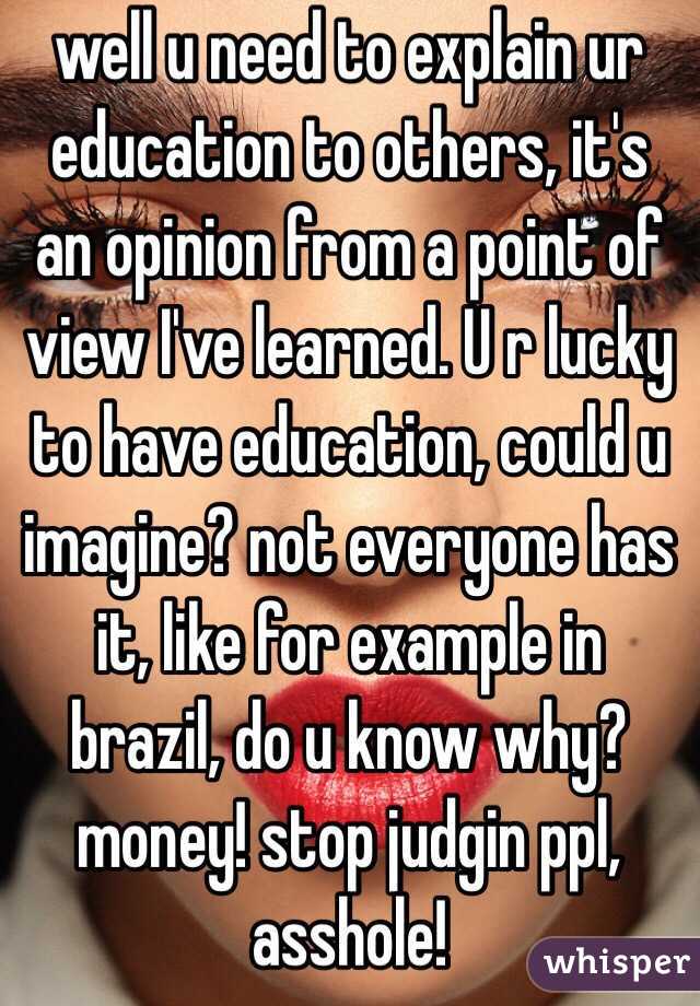 well u need to explain ur education to others, it's an opinion from a point of view I've learned. U r lucky to have education, could u imagine? not everyone has it, like for example in brazil, do u know why? money! stop judgin ppl, asshole!