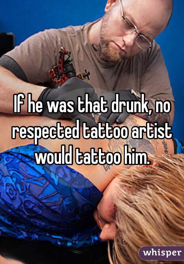 If he was that drunk, no respected tattoo artist would tattoo him.