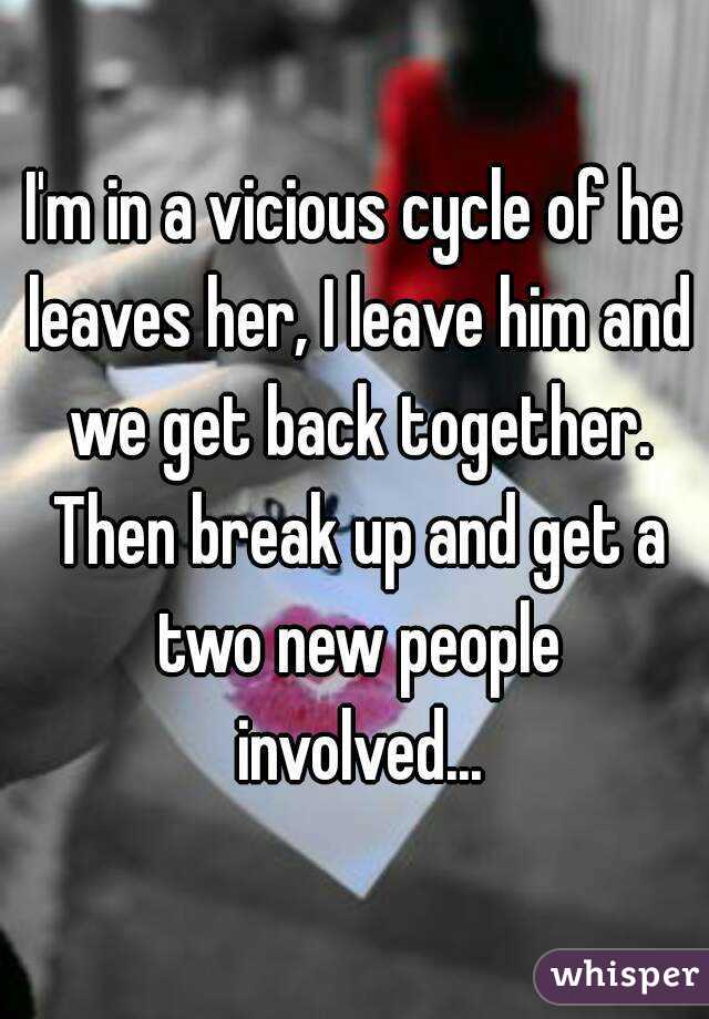 I'm in a vicious cycle of he leaves her, I leave him and we get back together. Then break up and get a two new people involved...