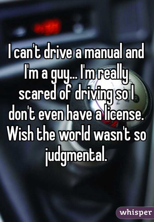 I can't drive a manual and I'm a guy... I'm really 
scared of driving so I 
don't even have a license. Wish the world wasn't so judgmental.