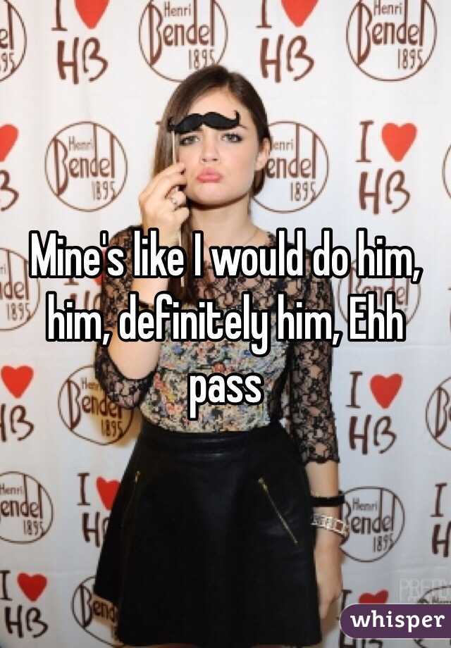 Mine's like I would do him, him, definitely him, Ehh pass