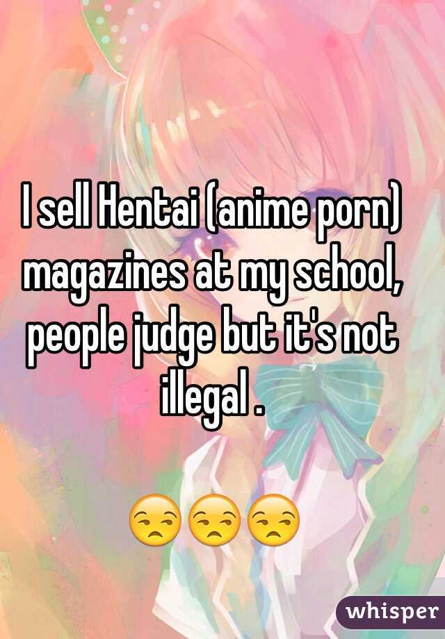 I sell Hentai (anime porn) magazines at my school, people judge but it's not illegal .

😒😒😒