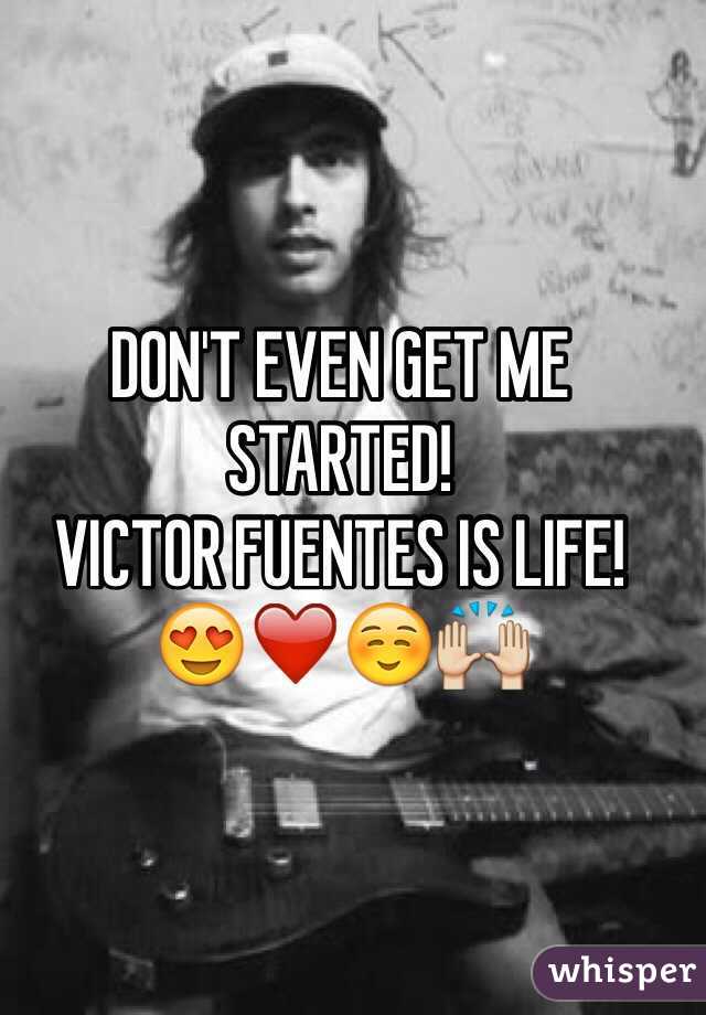 DON'T EVEN GET ME STARTED! 
VICTOR FUENTES IS LIFE! 
😍❤️☺️🙌