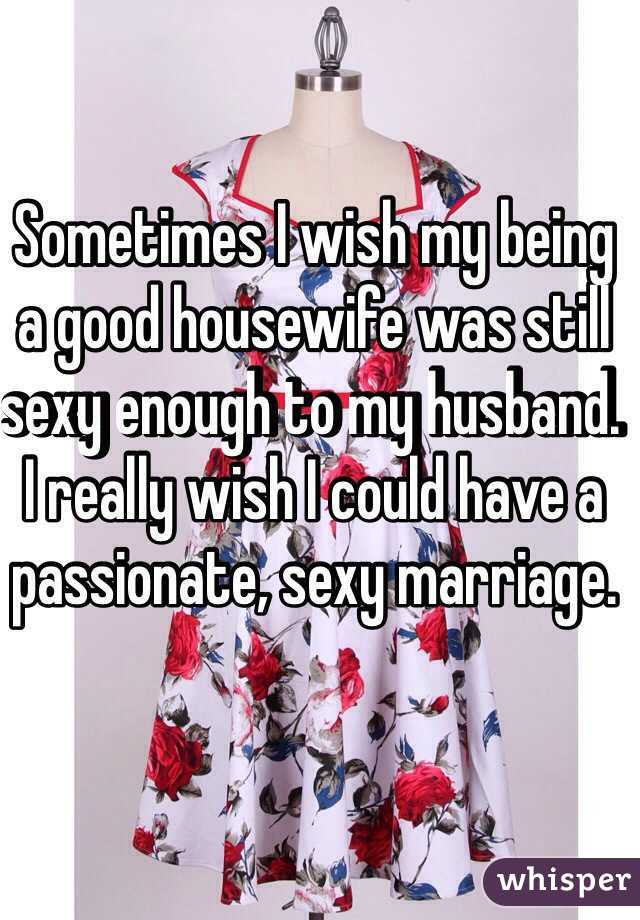 Sometimes I wish my being a good housewife was still sexy enough to my husband. I really wish I could have a passionate, sexy marriage.