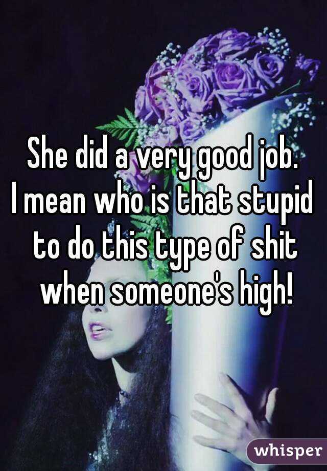 She did a very good job.
I mean who is that stupid to do this type of shit when someone's high!