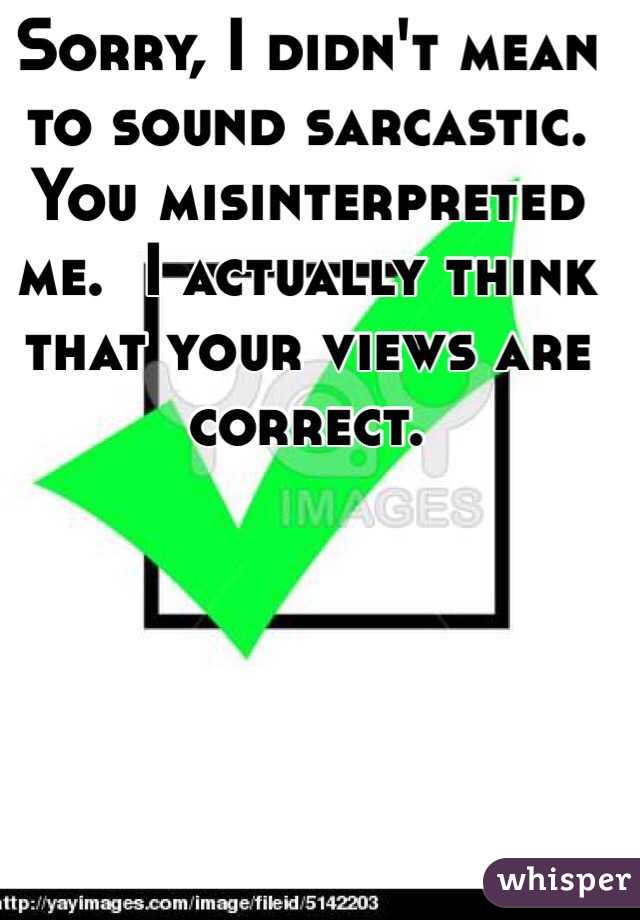 Sorry, I didn't mean to sound sarcastic.  You misinterpreted me.  I actually think that your views are correct.