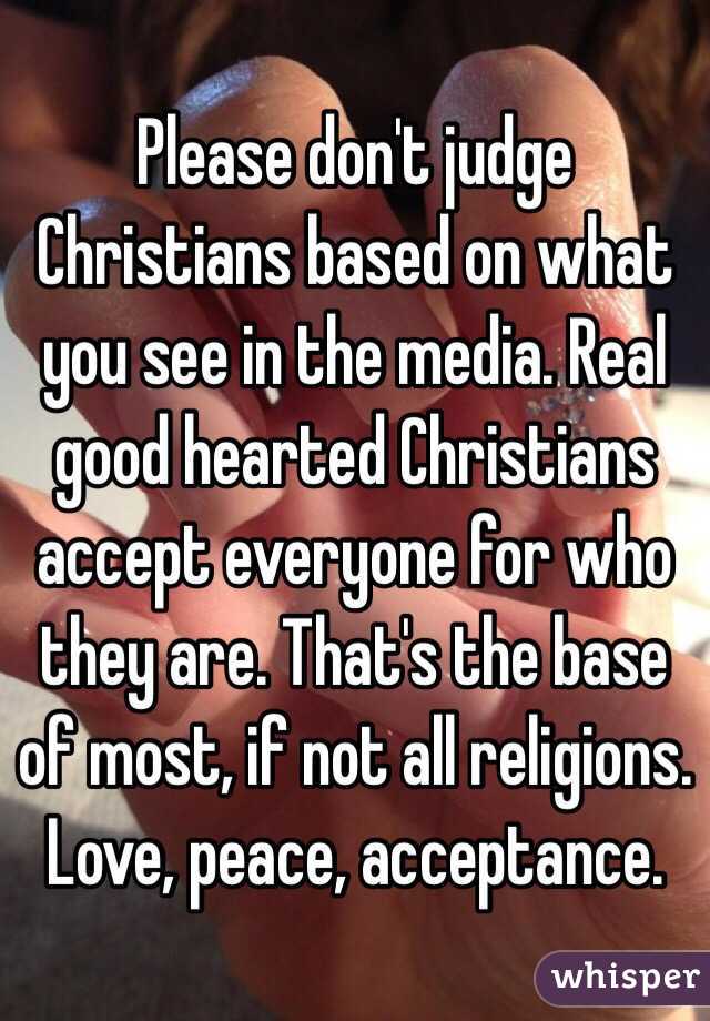 Please don't judge Christians based on what you see in the media. Real good hearted Christians accept everyone for who they are. That's the base of most, if not all religions. Love, peace, acceptance.