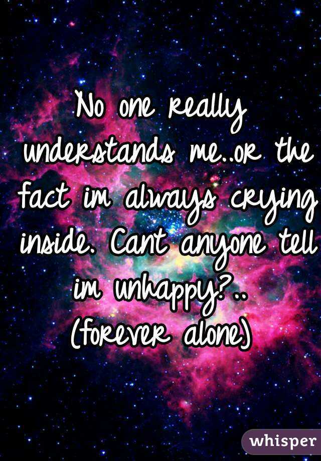 No one really understands me..or the fact im always crying inside. Cant anyone tell im unhappy?.. 
(forever alone)