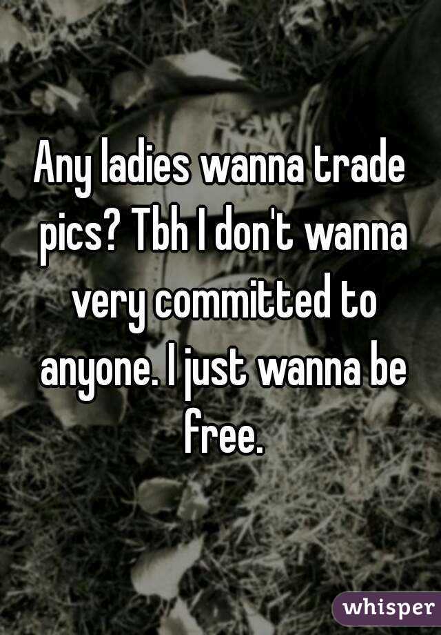Any ladies wanna trade pics? Tbh I don't wanna very committed to anyone. I just wanna be free.