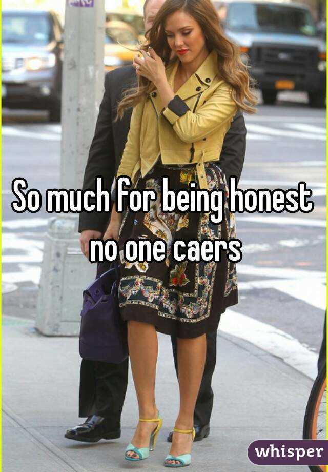 So much for being honest no one caers