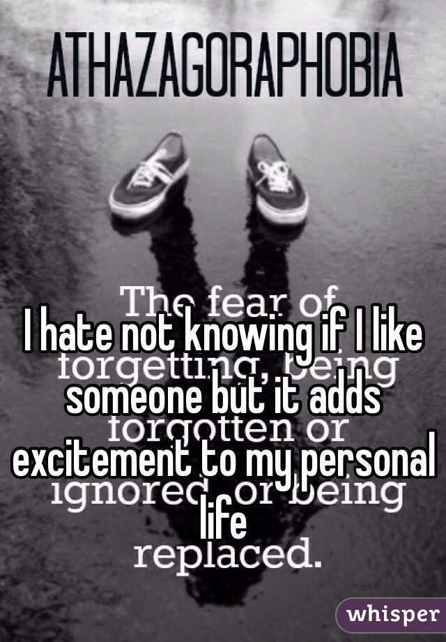 I hate not knowing if I like someone but it adds excitement to my personal life 
