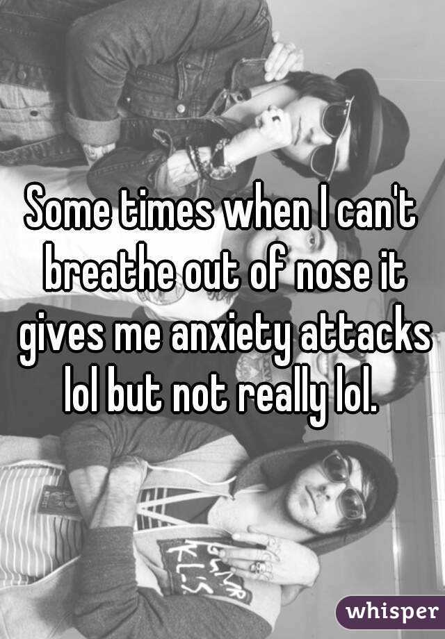 Some times when I can't breathe out of nose it gives me anxiety attacks lol but not really lol. 
