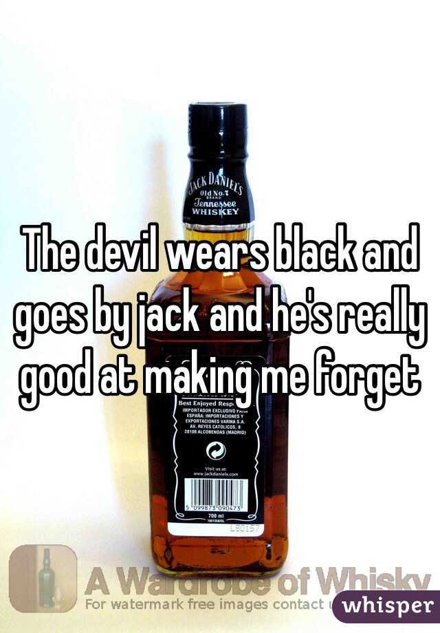 The devil wears black and goes by jack and he's really good at making me forget 
