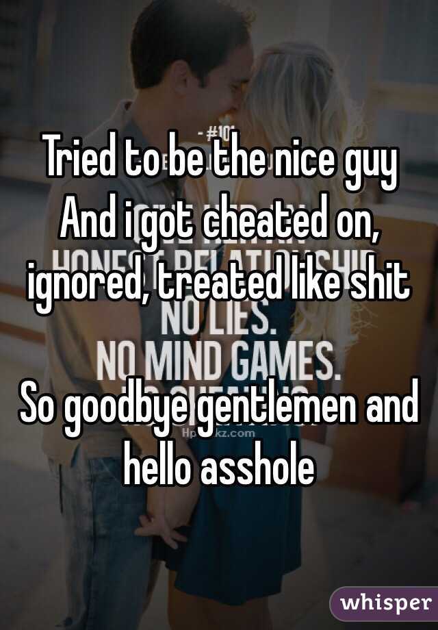 Tried to be the nice guy
And i got cheated on, ignored, treated like shit

So goodbye gentlemen and hello asshole