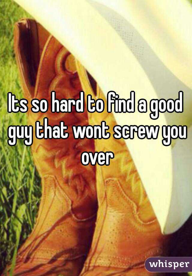 Its so hard to find a good guy that wont screw you over