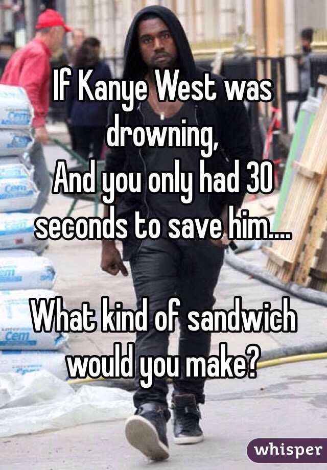 If Kanye West was drowning,
And you only had 30 seconds to save him....

What kind of sandwich would you make?