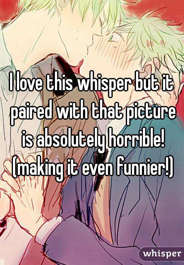 I love this whisper but it paired with that picture is absolutely horrible! (making it even funnier!)