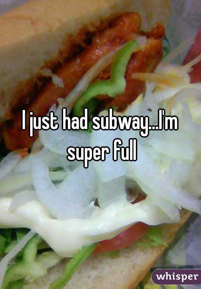 I just had subway...I'm super full