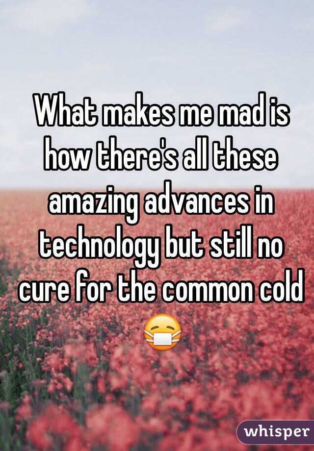 What makes me mad is how there's all these amazing advances in technology but still no cure for the common cold 😷