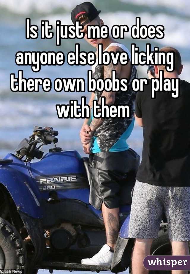 Is it just me or does anyone else love licking there own boobs or play with them 