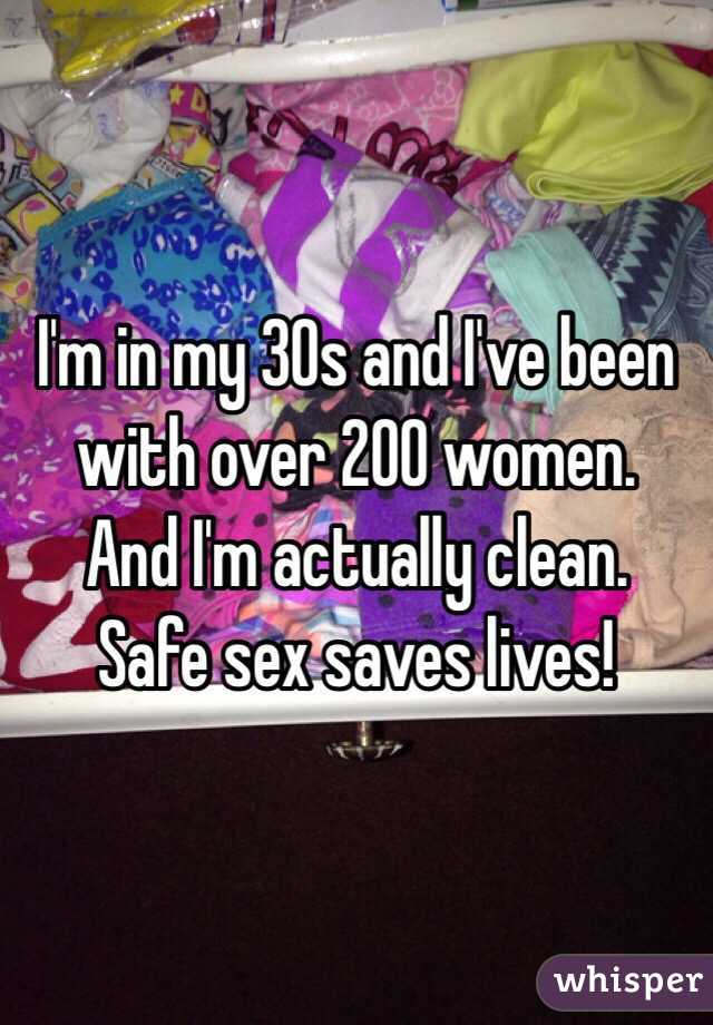 I'm in my 30s and I've been with over 200 women.  And I'm actually clean.  Safe sex saves lives!