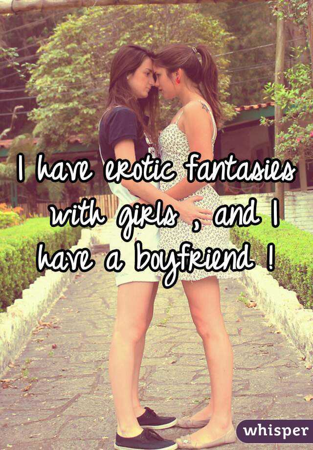 I have erotic fantasies with girls , and I have a boyfriend ! 