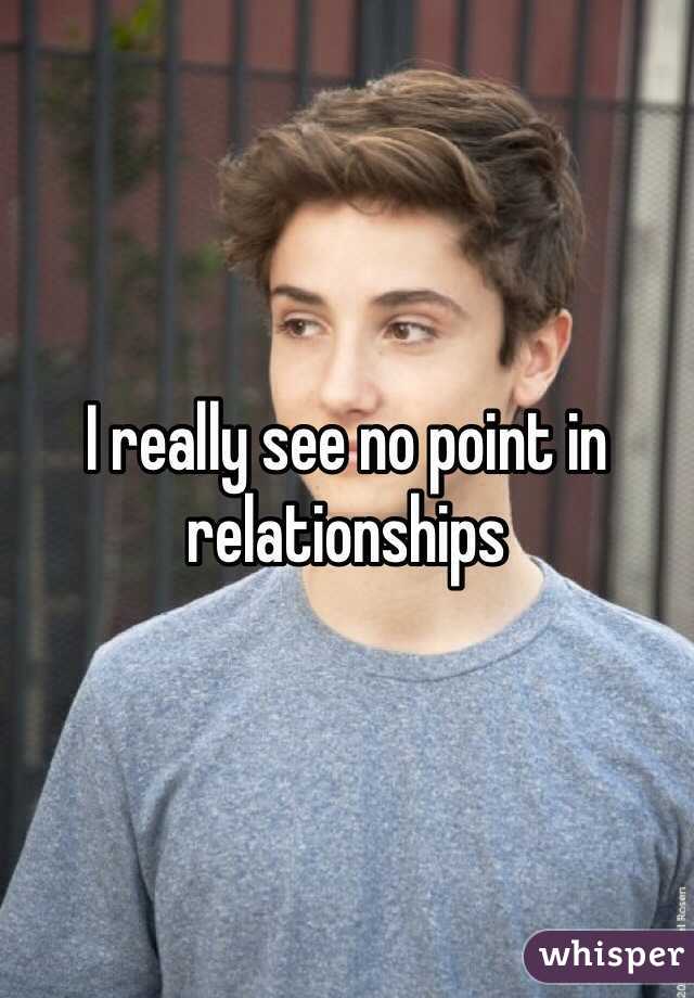 I really see no point in relationships