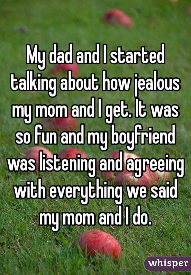 My dad and I started talking about how jealous my mom and I get. It was so fun and my boyfriend was listening and agreeing with everything we said my mom and I do. 