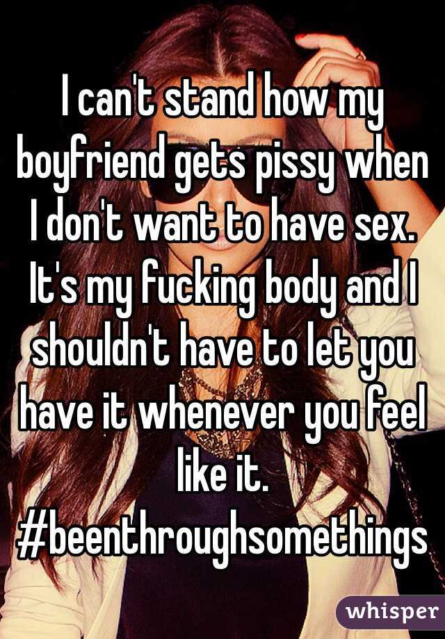 I can't stand how my boyfriend gets pissy when I don't want to have sex. It's my fucking body and I shouldn't have to let you have it whenever you feel like it. #beenthroughsomethings