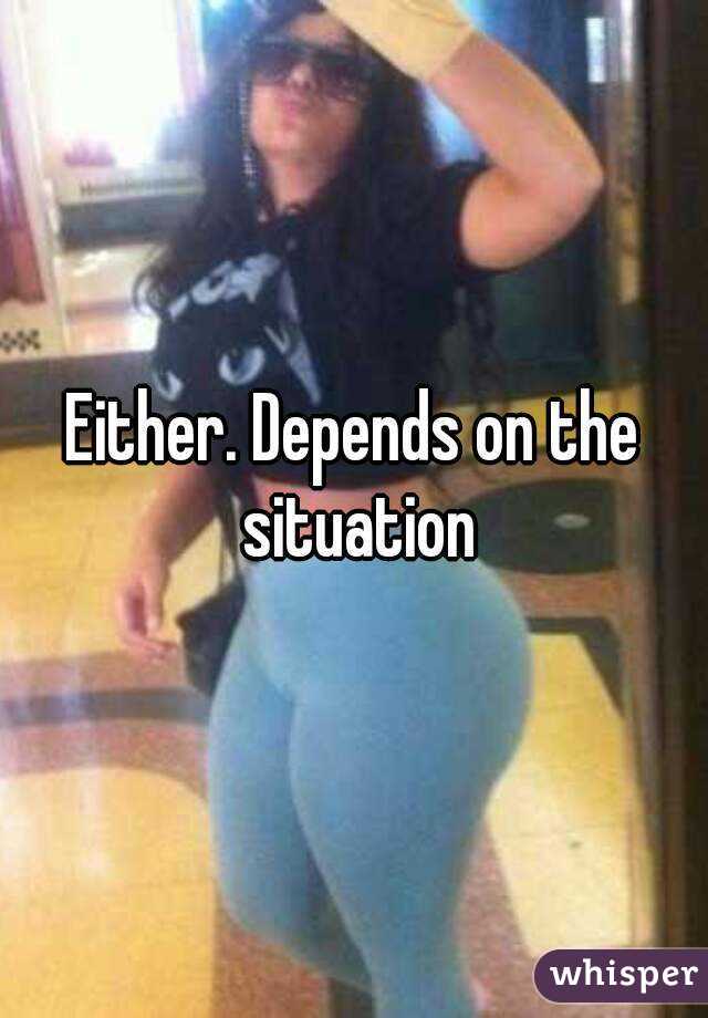 Either. Depends on the situation