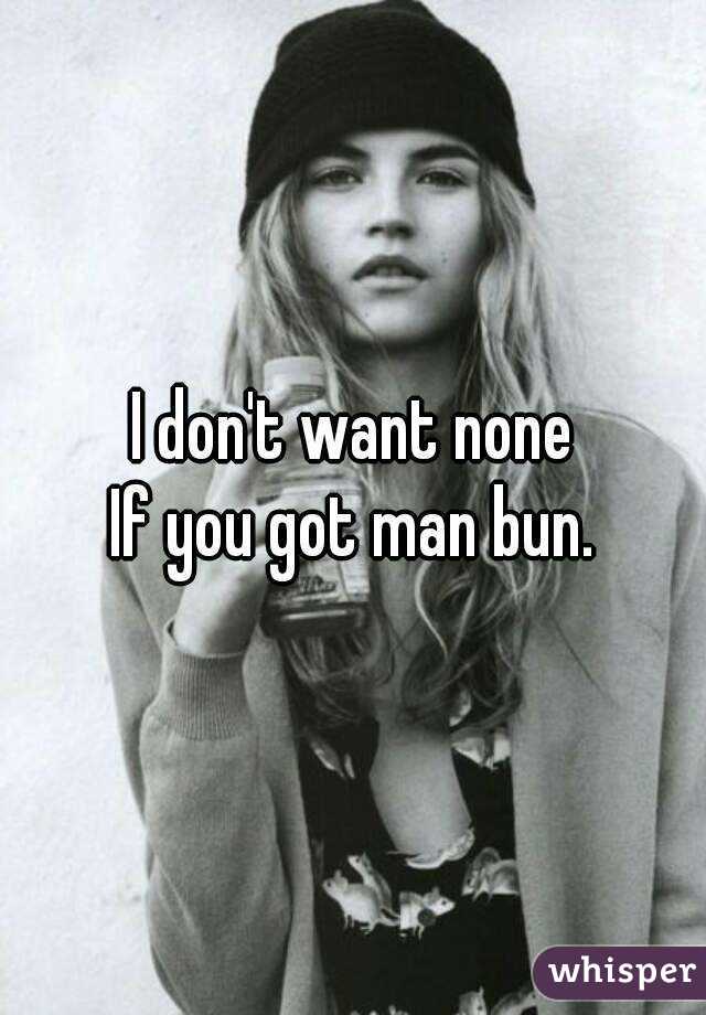 I don't want none
If you got man bun.