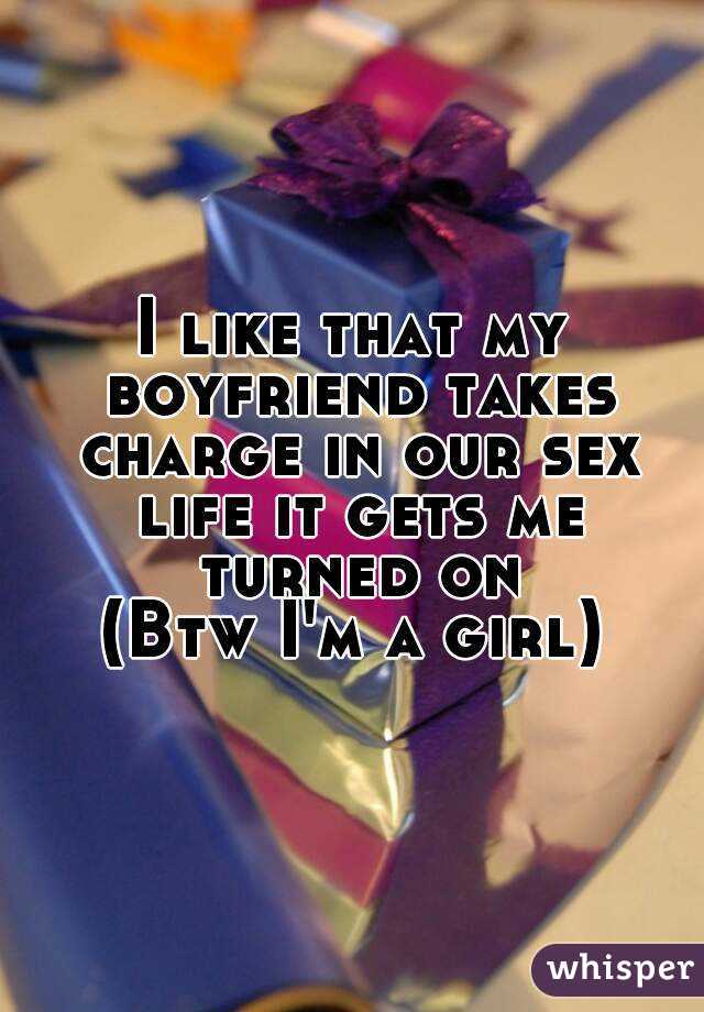 I like that my boyfriend takes charge in our sex life it gets me turned on
(Btw I'm a girl)