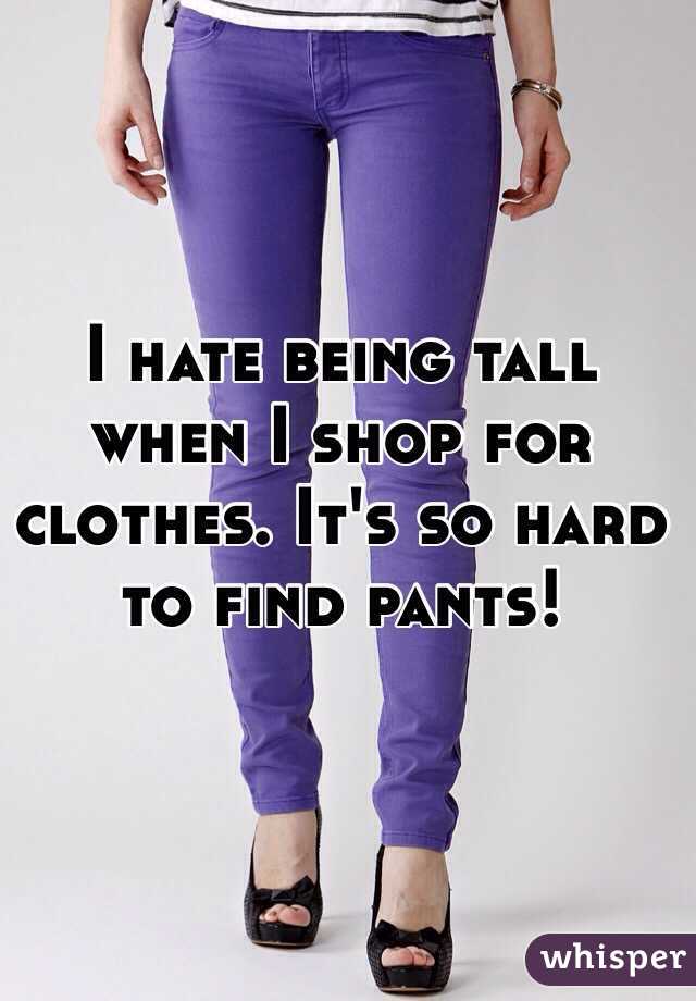 I hate being tall when I shop for clothes. It's so hard to find pants!