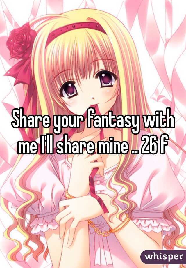 Share your fantasy with me I'll share mine .. 26 f