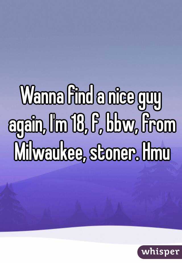 Wanna find a nice guy again, I'm 18, f, bbw, from Milwaukee, stoner. Hmu
