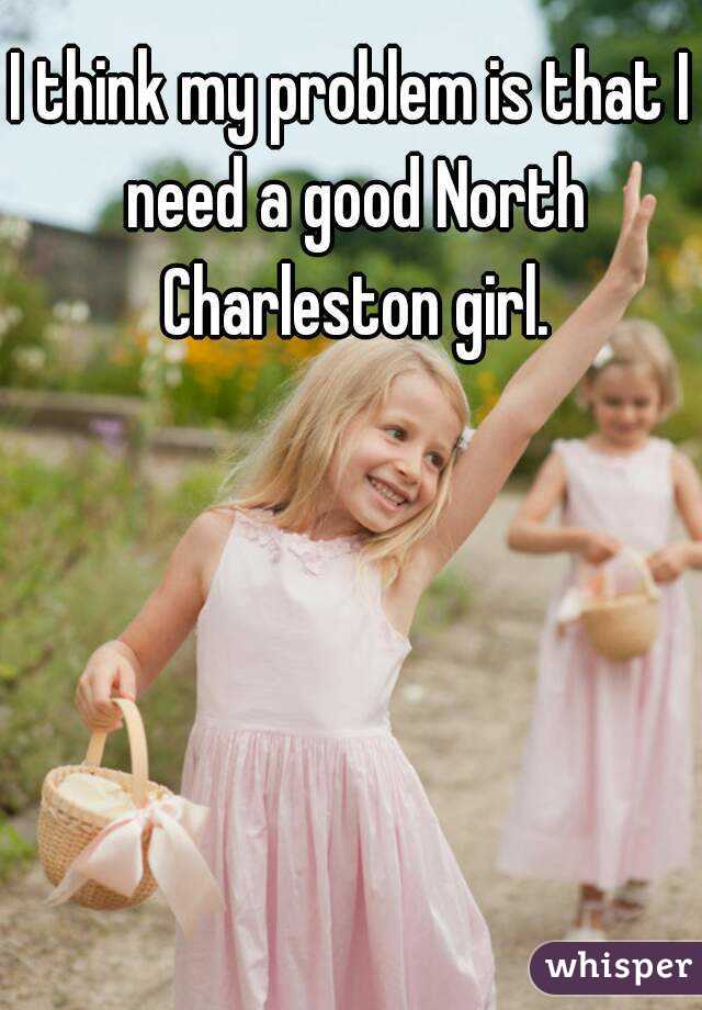 I think my problem is that I need a good North Charleston girl.