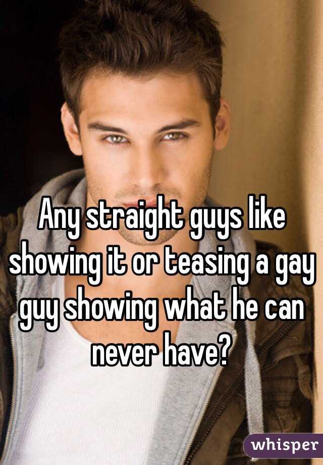 Any straight guys like showing it or teasing a gay guy showing what he can never have?
