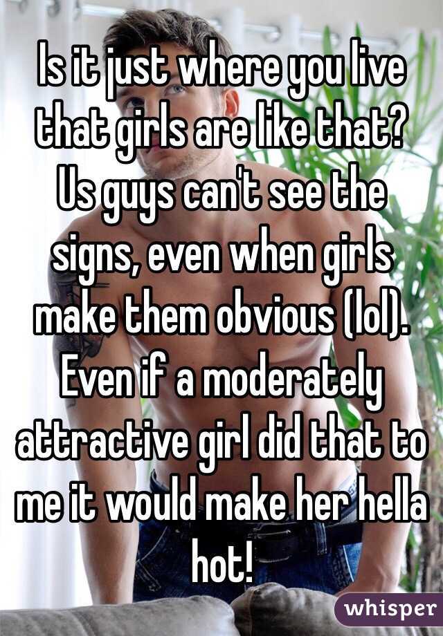 Is it just where you live that girls are like that? 
Us guys can't see the signs, even when girls make them obvious (lol).
Even if a moderately attractive girl did that to me it would make her hella hot!