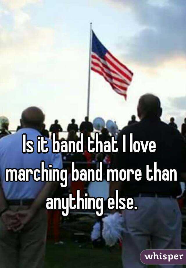 Is it band that I love marching band more than anything else.