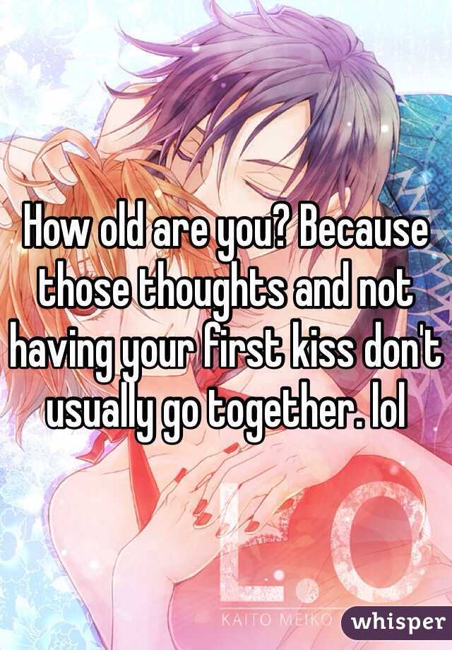 How old are you? Because those thoughts and not having your first kiss don't usually go together. lol