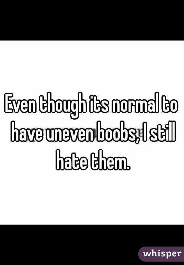 Even though its normal to have uneven boobs, I still hate them.