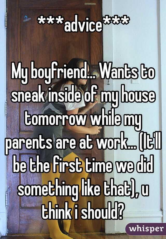 ***advice***

My boyfriend... Wants to sneak inside of my house tomorrow while my parents are at work... (It'll be the first time we did something like that), u think i should?