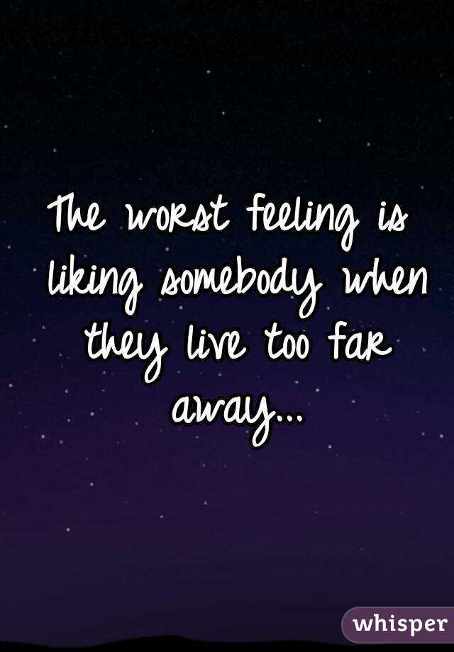The worst feeling is liking somebody when they live too far away...