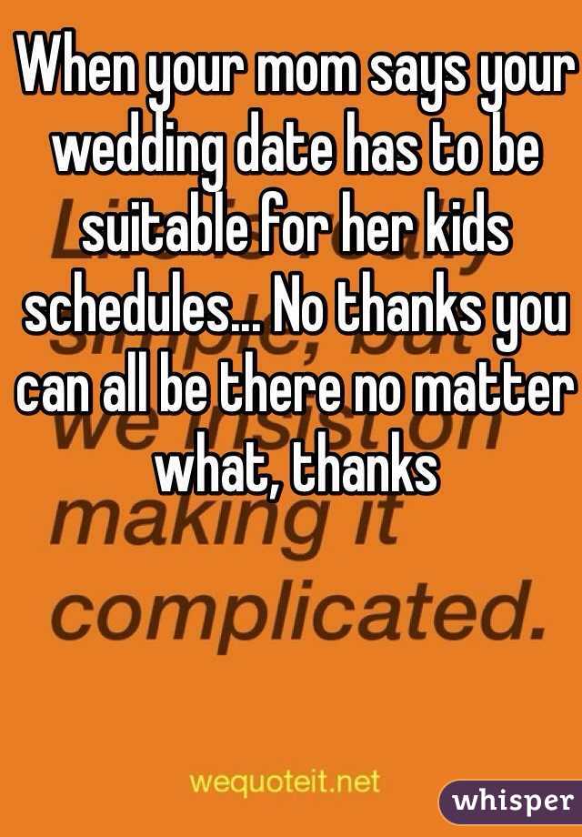 When your mom says your wedding date has to be suitable for her kids schedules... No thanks you can all be there no matter what, thanks 