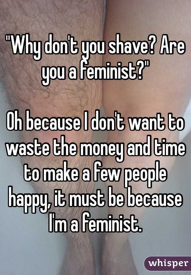 "Why don't you shave? Are you a feminist?" 

Oh because I don't want to waste the money and time to make a few people happy, it must be because I'm a feminist. 