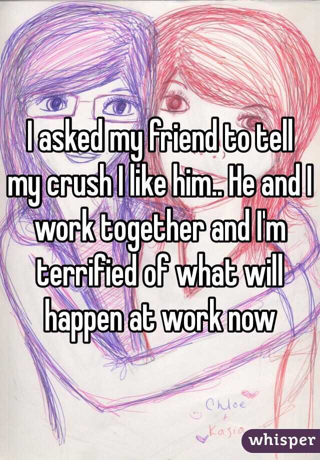 I asked my friend to tell my crush I like him.. He and I work together and I'm terrified of what will happen at work now